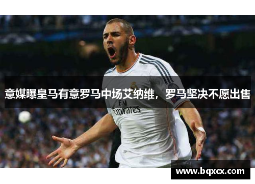 意媒曝皇马有意罗马中场艾纳维，罗马坚决不愿出售